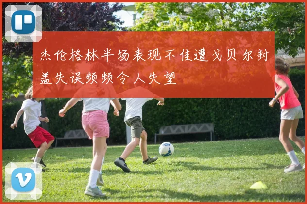 杰伦格林半场表现不佳遭戈贝尔封盖失误频频令人失望