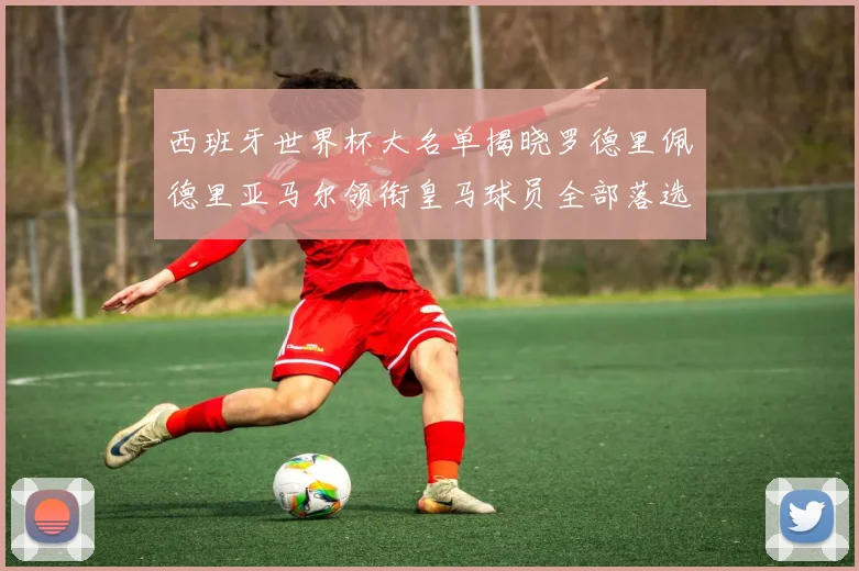 西班牙世界杯大名单揭晓罗德里佩德里亚马尔领衔皇马球员全部落选