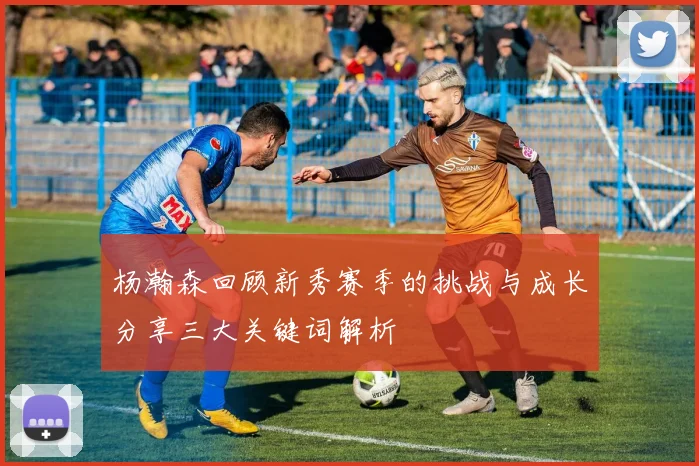 杨瀚森回顾新秀赛季的挑战与成长分享三大关键词解析
