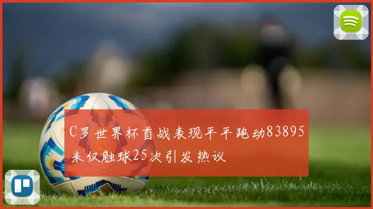 C罗世界杯首战表现平平跑动83895米仅触球25次引发热议