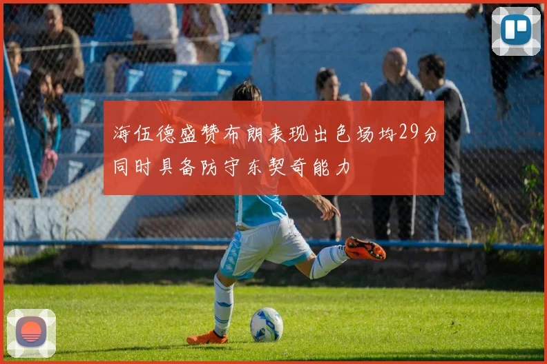 海伍德盛赞布朗表现出色场均29分同时具备防守东契奇能力