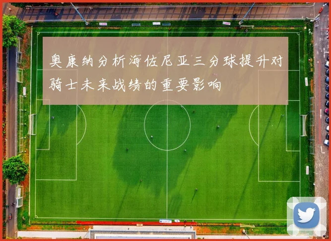 奥康纳分析海佐尼亚三分球提升对骑士未来战绩的重要影响