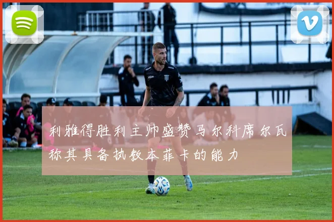 利雅得胜利主帅盛赞马尔科席尔瓦称其具备执教本菲卡的能力