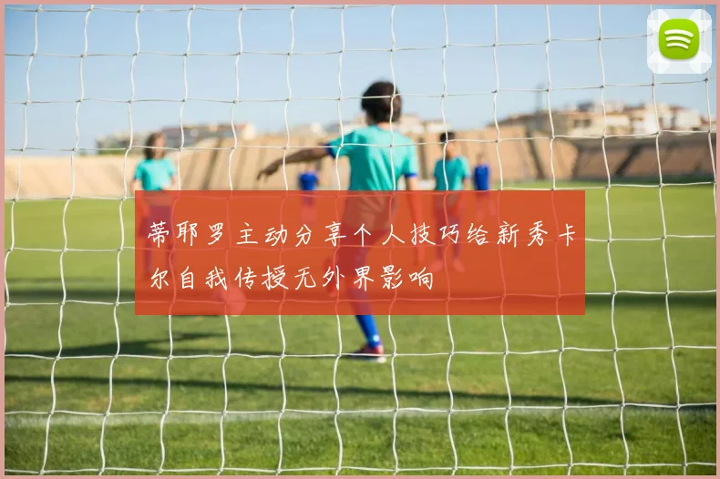 蒂耶罗主动分享个人技巧给新秀卡尔自我传授无外界影响