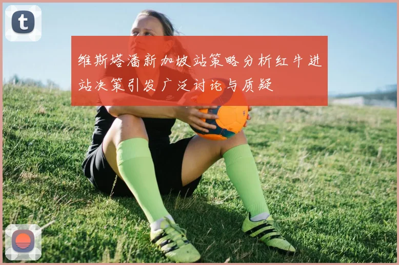 维斯塔潘新加坡站策略分析红牛进站决策引发广泛讨论与质疑