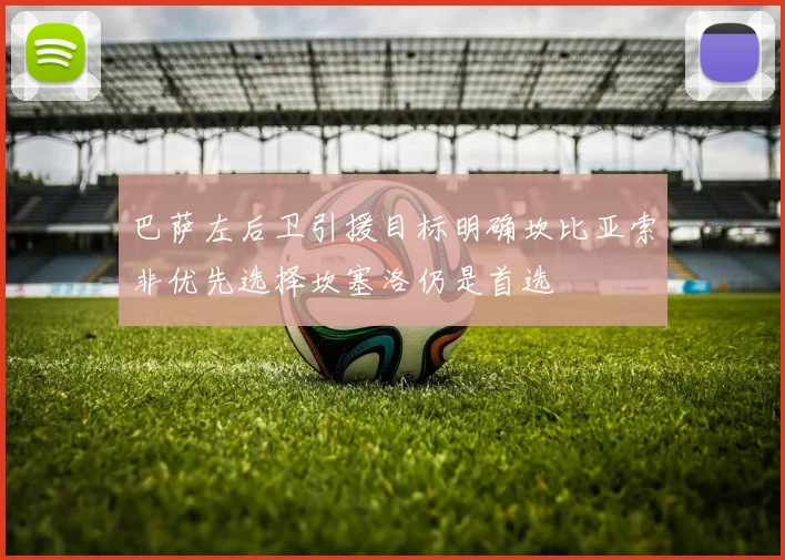 巴萨左后卫引援目标明确坎比亚索非优先选择坎塞洛仍是首选