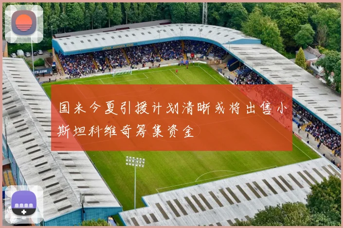 国米今夏引援计划清晰或将出售小斯坦科维奇筹集资金