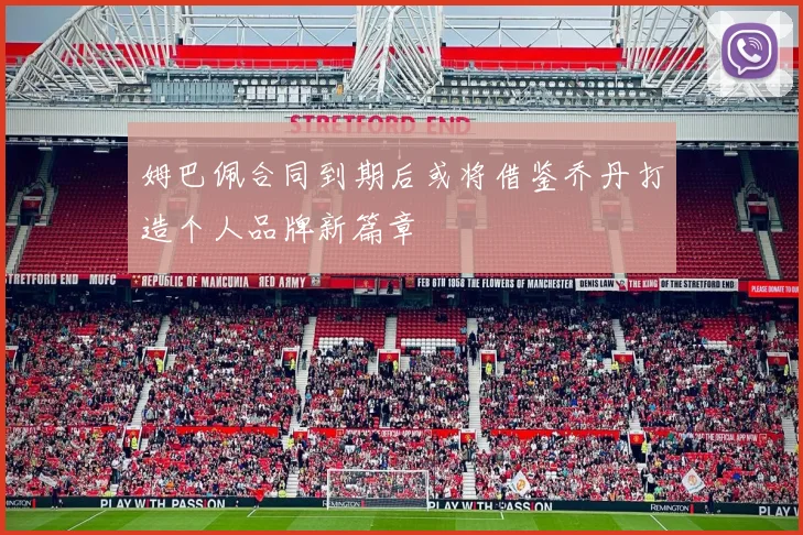 姆巴佩合同到期后或将借鉴乔丹打造个人品牌新篇章