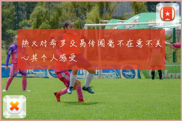 热火对希罗交易传闻毫不在意不关心其个人感受