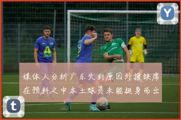 媒体人分析广东失利原因外援缺席在预料之中本土球员未能挺身而出令人失望