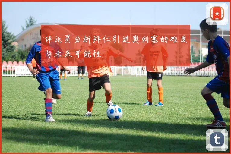 评论员分析拜仁引进奥利塞的难度与未来可能性