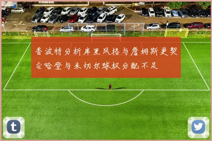香波特分析库里风格与詹姆斯更契合哈登与米切尔球权分配不足