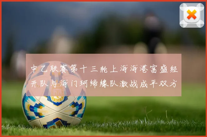 中乙联赛第十三轮上海海港富盛经开队与海门珂缔缘队激战成平双方各取一分