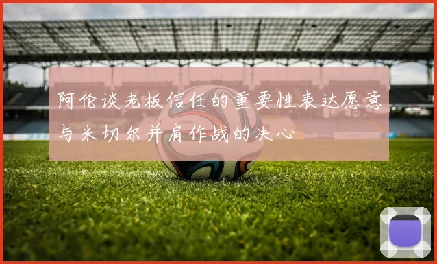 阿伦谈老板信任的重要性表达愿意与米切尔并肩作战的决心