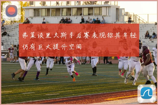 弗莱谈里夫斯季后赛表现称其年轻仍有巨大提升空间