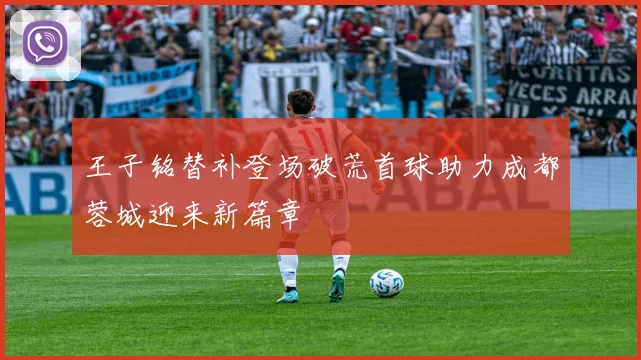 王子铭替补登场破荒首球助力成都蓉城迎来新篇章