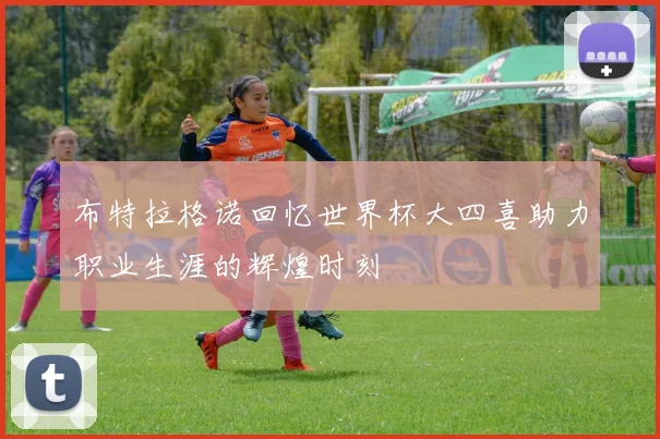 布特拉格诺回忆世界杯大四喜助力职业生涯的辉煌时刻