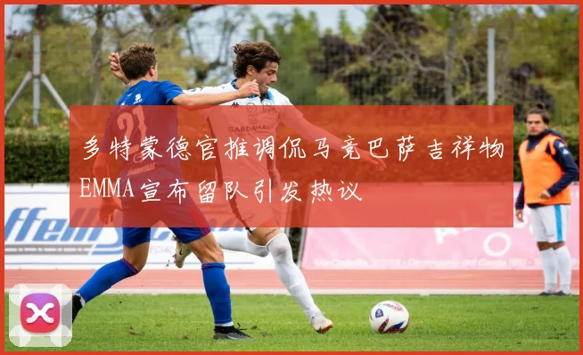 多特蒙德官推调侃马竞巴萨吉祥物EMMA宣布留队引发热议