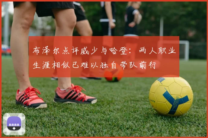 布泽尔点评威少与哈登：两人职业生涯相似已难以独自带队前行