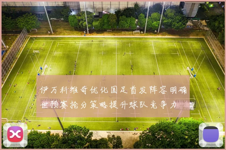 伊万科维奇优化国足首发阵容明确世预赛抢分策略提升球队竞争力