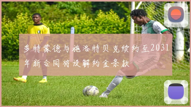 多特蒙德与施洛特贝克续约至2031年新合同将设解约金条款