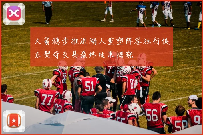 火箭稳步推进湖人重塑阵容独行侠东契奇交易最终结果揭晓