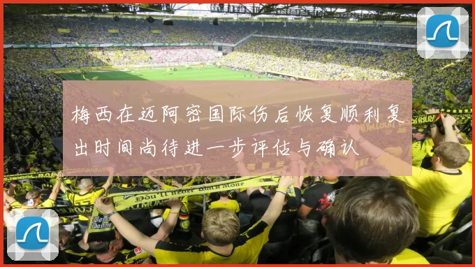 梅西在迈阿密国际伤后恢复顺利复出时间尚待进一步评估与确认