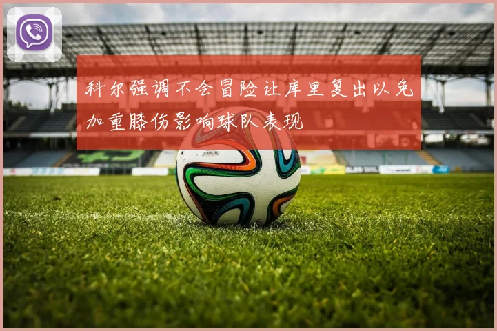 科尔强调不会冒险让库里复出以免加重膝伤影响球队表现