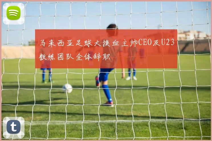 马来西亚足球大换血主帅CEO及U23教练团队全体辞职