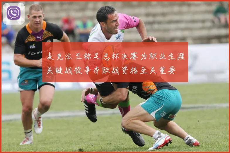 麦克法兰称足总杯决赛为职业生涯关键战役争夺欧战资格至关重要