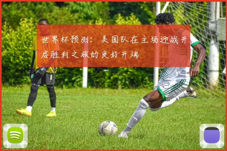 世界杯预测：美国队在主场迎战开启胜利之旅的良好开端