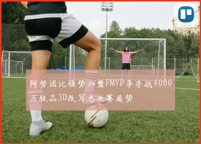 阿努诺比强势加盟FMVP争夺战4000万极品3D改写总决赛局势