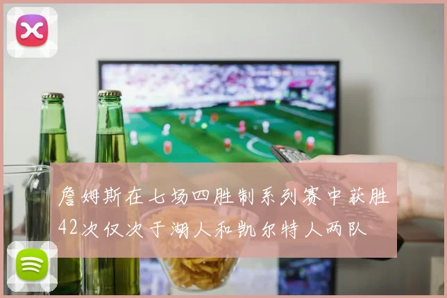 詹姆斯在七场四胜制系列赛中获胜42次仅次于湖人和凯尔特人两队