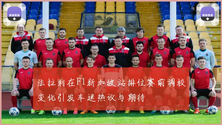 法拉利在F1新加坡站排位赛前调校变化引发车迷热议与期待